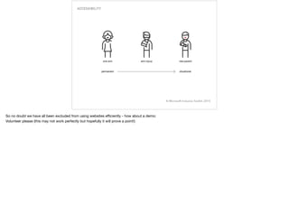 © Microsoft Inclusive Toolkit, 2015
ACCESSIBILITY
So no doubt we have all been excluded from using websites eﬃciently - how about a demo:

Volunteer please (this may not work perfectly but hopefully it will prove a point!)
 