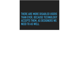 THERE ARE MORE DISABLED USERS
THAN EVER, BECAUSE TECHNOLOGY
ACCEPTS THEM, AS DESIGNERS WE
NEED TO AS WELL
 