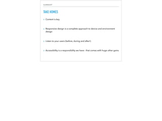 SUMMARY
TAKE HOMES
▸ Content is key
▸ Responsive design is a complete approach to device and environment
design
▸ Listen to your users (before, during and after!)
▸ Accessibility is a responsibility we have - that comes with huge other gains
 