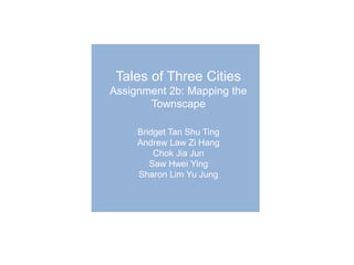 Tales of Three Cities
Assignment 2b: Mapping the
Townscape
Bridget Tan Shu Ting
Andrew Law Zi Hang
Chok Jia Jun
Saw Hwei Ying
Sharon Lim Yu Jung
 