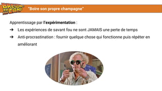 “Boire son propre champagne”
Apprentissage par l’expérimentation :
➔ Les expériences de savant fou ne sont JAMAIS une perte de temps
➔ Anti-procrastination : fournir quelque chose qui fonctionne puis répéter en
améliorant
 