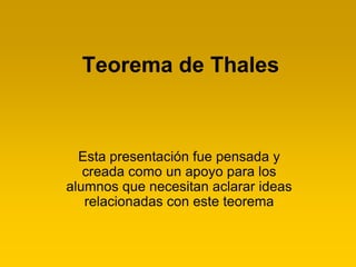 Teorema de Thales



  Esta presentación fue pensada y
   creada como un apoyo para los
alumnos que necesitan aclarar ideas
   relacionadas con este teorema
 