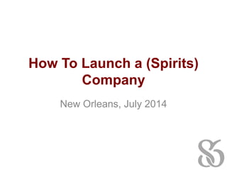 How To Launch a (Spirits)
Company
New Orleans, July 2014
 