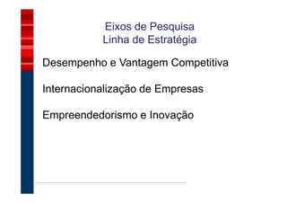 Eixos de Pesquisa
           Linha de Estratégia

Desempenho e Vantagem Competitiva

Internacionalização de Empresas

Empreendedorismo e Inovação
 
