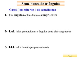 Semelhança de triângulos Valdir Casos ( ou critérios ) de semelhança 1-   dois  ângulos  ordenadamente  congruentes 2-  LAL  lados proporcionais e ângulos entre eles congruentes 3-  LLL  lados homólogos proporcionais 
