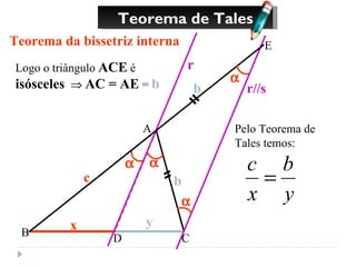 Teorema de Tales Teorema da bissetriz interna E Logo o triângulo  ACE  é  isósceles      AC = AE  =  b   b Pelo Teorema de Tales temos: A B C   c b D x y r r//s   