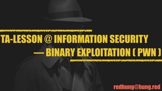 redhung@hung.red
TA-LESSON @ INFORMATION SECURITY
— BINARY EXPLOITATION ( PWN )
 