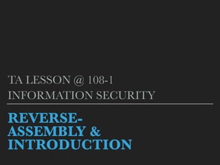 REVERSE-
ASSEMBLY &
INTRODUCTION
TA LESSON @ 108-1
INFORMATION SECURITY
 