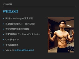 WHOAMI
WHOAMI
▸ 陳靖汯 Redhung 中正資管三
▸ 熱愛資訊安全(CTF、漏洞洞研究)
▸ 對於底層的知識特別喜愛
▸ 研究領域為IoT、Binary Exploitation
▸ CNA網管、SA
▸ 會吃飯會喝⽔水
▸ Contact: redhung@hung.red
 