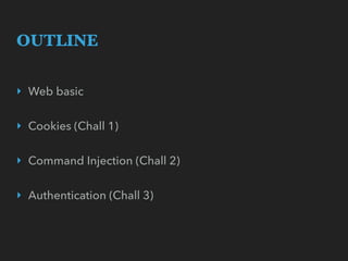 OUTLINE
‣ Web basic
‣ Cookies (Chall 1)
‣ Command Injection (Chall 2)
‣ Authentication (Chall 3)
 