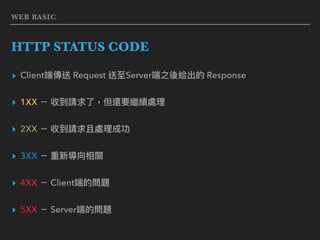 WEB BASIC
HTTP STATUS CODE
▸ Client端傳送 Request 送⾄至Server端之後給出的 Response
▸ 1XX － 收到請求了了，但還要繼續處理理
▸ 2XX － 收到請求且處理理成功
▸ 3XX － 重新導向相關
▸ 4XX － Client端的問題
▸ 5XX － Server端的問題
 