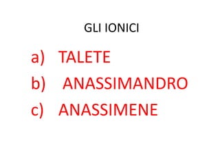 GLI IONICI
a) TALETE
b) ANASSIMANDRO
c) ANASSIMENE
 
