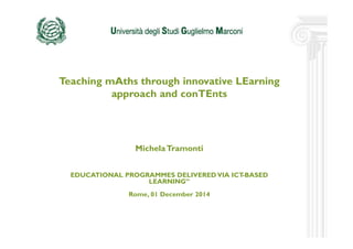 Teaching mAths through innovative LEarning 
approach and conTEnts 
Michela Tramonti 
EDUCATIONAL PROGRAMMES DELIVERED VIA ICT-BASED 
LEARNING” 
Rome, 01 December 2014 
 