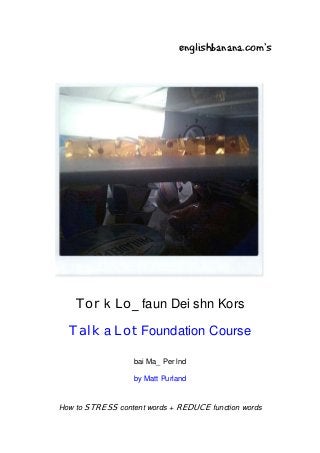 englishbanana.com’s




    Tor k Lo_ faun Dei shn Kors

  Talk a Lot Foundation Course

                  bai Ma_ Per lnd

                  by Matt Purland


How to STRESS content words + REDUCE function words
 