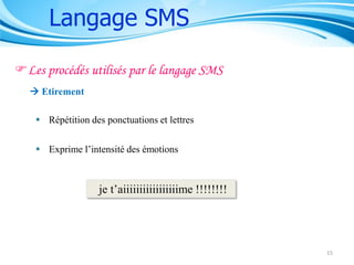 Langage SMS
Les procédés utilisés par le langage SMS
 Etirement
 Répétition des ponctuations et lettres
 Exprime l’intensité des émotions

je t’aiiiiiiiiiiiiiiiiime !!!!!!!!

15

 