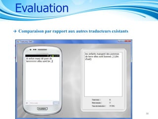 Evaluation


Comparaison par rapport aux autres traducteurs existants

 Exemple:

lé enfon manj dé pom de terrrrrrrrrr elles sont bn ;)

 Traduction: les enfants mangent des pommes de terre elles sont
bonnes ;)

Objectif

38

 