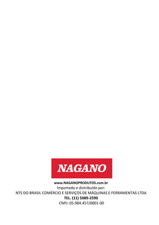 www.NAGANOPRODUTOS.com.br
Importado e distribuído por:
NTS DO BRASIL COMÉRCIO E SERVIÇOS DE MÁQUINAS E FERRAMENTAS LTDA
TEL. (11) 5089-2590
CNPJ: 05.984.457/0001-00
 