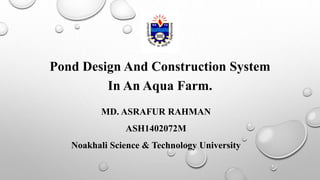 Pond Design And Construction System
In An Aqua Farm.
MD. ASRAFUR RAHMAN
ASH1402072M
Noakhali Science & Technology University
 