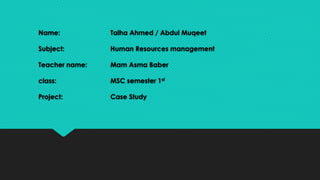 Name: Talha Ahmed / Abdul Muqeet
Subject: Human Resources management
Teacher name: Mam Asma Baber
class: MSC semester 1st
Project: Case Study
 