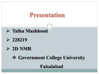 Presentation
 Talha Mashhood
 228219
 2D NMR
 Government College University
Faisalabad
 