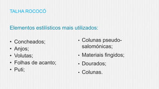 TALHA ROCOCÓ

Elementos estilísticos mais utilizados:
•
•
•
•
•

Concheados;
Anjos;
Volutas;
Folhas de acanto;
Puti;

•

Colunas pseudosalomónicas;

•

Materiais fingidos;

•

Dourados;

•

Colunas.

 