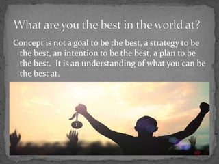 Concept is not a goal to be the best, a strategy to be
the best, an intention to be the best, a plan to be
the best. It is...