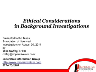 Ethical Considerationsin Background Investigations Presented to the Texas Association of Licensed Investigators on August 20, 2011 byMike Coffey, SPHRcoffey@imperativeinfo.com Imperative Information Grouphttp://www.imperativeinfo.com877-473-2287 