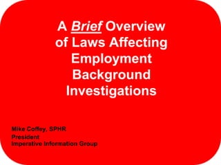 A Brief Overview
              of Laws Affecting
                 Employment
                 Background
                Investigations

Mike Coffey, SPHR
President
Imperative Information Group
 