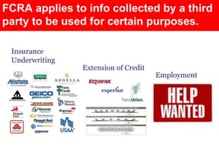FCRA applies to info collected by a third
party to be used for certain purposes.

 Insurance
 Underwriting
                Extension of Credit
                                      Employment
 