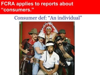 FCRA applies to reports about
“consumers.”
     Consumer def: “An individual”
 