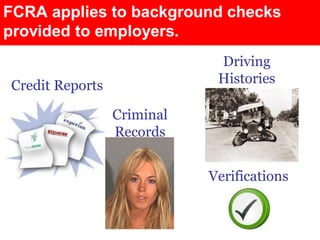 FCRA applies to background checks
provided to employers.
                             Driving
Credit Reports               Histories

                 Criminal
                 Records


                            Verifications
 