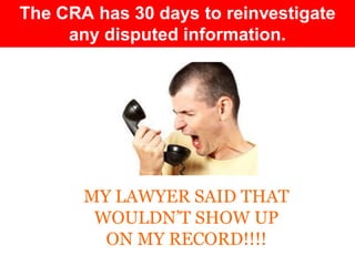 The CRA has 30 days to reinvestigate
     any disputed information.




       MY LAWYER SAID THAT
        WOULDN’T SHOW UP
         ON MY RECORD!!!!
 