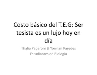 Costo	
  básico	
  del	
  T.E.G:	
  Ser	
  
tesista	
  es	
  un	
  lujo	
  hoy	
  en	
  
día	
  
Thalia	
  Paparoni	
  &	
  Yorman	
  Paredes	
  
Estudiantes	
  de	
  Biología	
  
 