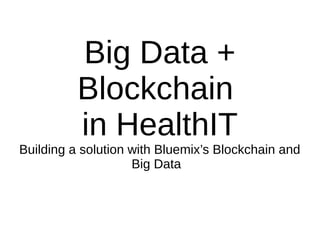 Big Data +
Blockchain
in HealthIT
Building a solution with Bluemix’s Blockchain and
Big Data
 