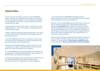 POLICY TIPS
TALIA Policy Brieﬁng n. 3
As can be seen from the analyses carried out by the COWORKMED
project, coworking can be a powerful tool to integrate into Innovation
and Smart Specialisation strategies. For those interested, following are
concrete suggestions of steps you can take to maximise the impact of
coworking for your region.
1. Identify speciﬁc territories in your region – a rural district, an urban
neighbourhood, etc. – where the introduction of coworking spaces can
have the strongest impact.
2. Make a mapping of coworking initiatives already active in your region,
and make contact with the responsibles for these initiatives to build a
regional working group.
3. Use the COWORKMED study results as a baseline on which to open
discussions with your working group, to identify shared goals for your
area and the possible role of the public sector.
4. Make a census of available public properties at all levels, from the
municipality to the region, and identify, together with your working
group, those spaces best adapted to host coworking.
5. Using COWORKMED case studies, develop governance guidelines for
the management of possible coworking spaces in public properties and
deﬁne the terms and conditions for concessions.
6. Identify on-going public actions and initiatives that could beneﬁt from
the competencies oﬀered by coworking communities and the
procurement mechanisms through which to promote engagement.
7. Get involved with the COWORKMED transnational cluster of
coworking initiatives to beneﬁt from network eﬀects and the possibilities
for the exchange of services across the MED sace.
Above all, contact the COWORKMED partner closest to your territory; for
further information contact: Mr. Léonard Lévêque (AViTeM) Project
Manager, l.leveque@avitem.org. In addition, learn how to learn from
the pro-active engagement of your region’s people and organisations in
the Interreg-MED programme, and use the opportunities oﬀered by the
TALIA Project to connect with transnational social innovation activities to
enhance and reinforce the eﬀectiveness of your regional policies as a
trans-local innovation ecosystem.
Want to stay up to date with activities and events related to creative and
social innovation in the MED programme? Join the Talia project social
networks as a Twitter follower at https://twitter.com/MEDSocialcreat
and a Facebook fan at https://www.facebook.com/SocialCreativeMED/.
 