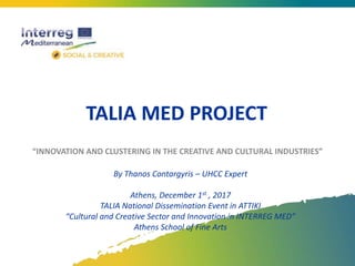 TALIA MED PROJECT
“INNOVATION AND CLUSTERING IN THE CREATIVE AND CULTURAL INDUSTRIES”
By Thanos Contargyris – UHCC Expert
Athens, December 1st , 2017
TALIA National Dissemination Event in ATTIKI
“Cultural and Creative Sector and Innovation in INTERREG MED”
Athens School of Fine Arts
 