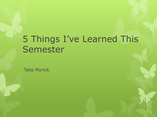 5 Things I’ve Learned This
Semester

Talia Myrick
 