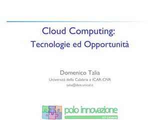 Cloud Computing:
Tecnologie ed Opportunità


          Domenico Talia
    Università della Calabria e ICAR-CNR
              talia@deis.unical.it
 