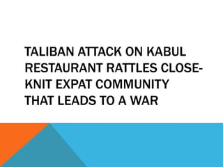 TALIBAN ATTACK ON KABUL
RESTAURANT RATTLES CLOSE-
KNIT EXPAT COMMUNITY
THAT LEADS TO A WAR
 
