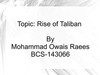 Topic: Rise of Taliban
By
Mohammad Owais Raees
BCS-143066
 