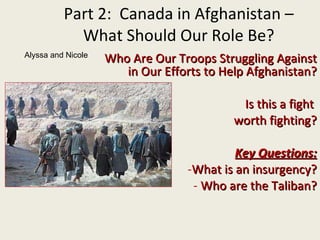 [object Object],[object Object],[object Object],[object Object],[object Object],[object Object],Part 2:  Canada in Afghanistan – What Should Our Role Be? Alyssa and Nicole 