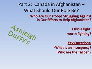 [object Object],[object Object],[object Object],[object Object],[object Object],[object Object],Part 2:  Canada in Afghanistan – What Should Our Role Be? Ashleigh Duffy’s 