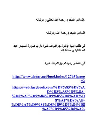 ‫مسجده‬‫عن‬‫مآثره‬‫وصلى‬‫عليه‬‫صالة‬‫الغائب‬‫كما‬‫أخبرني‬‫ب‬‫ذلك‬
‫حفظه‬‫هللا‬ .
‫عاشق‬‫الهدى‬
‫بسم‬‫هللا‬‫الرحمان‬‫الرحيم‬‫و‬‫صلى‬‫هللا‬‫و‬‫سلم‬‫و‬‫بارك‬‫على‬‫م‬‫ن‬
‫منه‬‫انشقت‬‫االسرار‬‫و‬‫انفلقت‬‫االنوار‬‫سيدنا‬‫و‬‫حبيبنا‬‫م‬‫حمد‬‫و‬
‫على‬‫ال‬‫بيته‬‫الطاهرين‬‫و‬‫اصحابه‬‫المنتجبين‬ .
‫بارك‬‫هللا‬‫فيك‬‫اخونا‬‫و‬‫موالنا‬‫ال‬‫شبوكي‬‫على‬‫هده‬‫السيرة‬‫ا‬‫لعطرة‬
‫لموالنا‬‫الشيخ‬‫السيد‬‫عبد‬‫هللا‬‫التليدي‬‫و‬‫لقد‬‫زادتني‬‫ف‬‫خرا‬‫ان‬
‫انتسب‬‫الى‬‫قبيلة‬‫بني‬‫جرفط‬‫التي‬‫انجبت‬‫متل‬‫هؤالء‬‫الع‬‫لماء‬
‫.االعالم‬
‫احسنتم‬‫و‬‫لو‬‫كان‬‫ممكن‬‫اكرر‬‫عليكم‬‫طلب‬‫االخ‬‫السيد‬‫القادر‬‫ي‬
‫بارسال‬‫لي‬‫تلك‬‫االوراد‬‫على‬‫بريدي‬‫الخاص‬‫نفعنا‬‫هللا‬‫و‬‫ا‬‫ياكم‬
‫بها‬.‫استودعكم‬‫هللا‬‫و‬‫احملكم‬‫امانة‬‫الدعاء‬‫لي‬‫منكم‬‫و‬‫من‬
‫موالنا‬‫الشيخ‬‫السيد‬‫عبد‬‫هللا‬‫التليدي‬ .
‫السالم‬‫عليكم‬‫و‬‫رحمة‬‫هللا‬‫تعالى‬‫و‬‫بركاته‬ .
 
