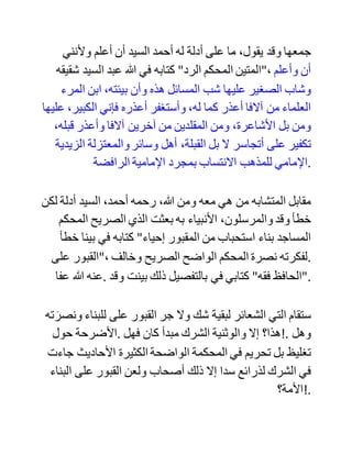 ‫فعل‬ ‫للمرء‬ ‫ال‬ ‫يلزم‬ ‫منه‬ ‫الحكم‬ ‫على‬ ‫المعين‬ ،‫به‬ ‫فليس‬ ‫معنى‬ ‫كالمي‬
‫أن‬ ‫السيد‬ ‫أحمد‬ ‫خرافي‬ ‫وال‬ ،‫مشرك‬ ‫حاشى‬ ،‫وكال‬ ‫ولذلك‬ ‫فقد‬ ‫كنت‬
‫دقيقا‬ ‫في‬ ‫.كلماتي‬
‫وأعود‬ ‫ألستشهد‬ ‫بكالم‬ ‫أبي‬ ‫العباس‬ ‫ابن‬ ،‫تيمية‬ ‫ألني‬ ‫أقول‬ ،‫به‬ ‫فقد‬
‫قال‬ ‫في‬ "‫الفتاوى‬ (3/ 229): "‫هذا‬ ‫مع‬ ‫أني‬ ‫دائما‬ ‫ومن‬ ‫جالسني‬
‫يعلم‬ ‫مني‬ ‫أني‬ ‫من‬ ‫أعظم‬ ‫الناس‬ ‫نهيا‬ ‫عن‬ ‫أن‬ ‫ينسب‬ ‫معين‬ ‫إلى‬ ‫تكفير‬
‫وتفسيق‬ ،‫ومعصية‬ ‫إال‬ ‫إذا‬ ‫علم‬ ‫أنه‬ ‫قد‬ ‫قامت‬ ‫عليه‬ ‫الحجة‬ ‫الرسالية‬
‫التي‬ ‫من‬ ‫خالفها‬ ‫كان‬ ‫كافرا‬ ‫تارة‬ ‫وفاسقا‬ ‫تارة‬ ‫أخرى‬ ‫وعاصيا‬
،‫أخرى‬ ‫وإني‬ ‫أقرر‬ ‫أن‬ ‫هللا‬ ‫قد‬ ‫غفر‬ ‫لهذه‬ ‫األمة‬ ،‫خطأها‬ ‫وذلك‬ ‫يعم‬
‫الخطأ‬ ‫في‬ ‫المسائل‬ ‫الخبرية‬ ‫والقولية‬ ‫والمسائل‬ ‫.."العملية‬
‫ومقصودي‬ ‫:بالشركيات‬ ‫صرف‬ ‫شيء‬ ‫من‬ ‫العبادات‬ ‫لغير‬ ،‫هللا‬
‫كالدعاء‬ ‫واالستغاثة‬ ‫وغير...والنذر‬ ‫ذلك‬ ‫مما‬ ‫هو‬ ‫من‬ ‫توحيد‬
‫.األلوهية‬ ‫:وهو‬ ‫توحيد‬ ‫هللا‬ ‫بأفعال‬ ‫.العباد‬ ‫وهو‬ ‫الذي‬ ‫صنف‬ ‫فيه‬
‫الشريف‬ ‫محمد‬ ‫الزمزمي‬ "‫شرح‬ ‫كلمة‬ ‫"التوحيد‬ ‫وغيره‬ ‫من‬
،‫الكتب‬ ‫فاتهم‬ ‫أنه‬ ‫يكفر‬ ،‫العامة‬ ‫مع‬ ‫أن‬ ‫الصواب‬ ‫كان‬ ‫معه‬ ‫رحم‬ ‫هللا‬
‫.الجميع‬
 