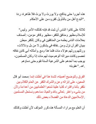 ‫فهذا‬ ‫ليس‬ ‫.بمؤمن‬ ‫وكل‬ ‫من‬ ‫أظهر‬ ‫اإلسالم‬ ‫ولم‬ ‫يكن‬ ‫منافقا‬ ‫فهو‬
‫مؤمن‬ ‫له‬ ‫من‬ ‫اإليمان‬ ‫بحسب‬ ‫ما‬ ‫أوتيه‬ ‫من‬ ،‫ذلك‬ ‫وهو‬ ‫ممن‬ ‫يخرج‬
‫من‬ ‫النار‬ ‫ولو‬ ‫كان‬ ‫في‬ ‫قلبه‬ ‫مثقال‬ ‫ذرة‬ ‫من‬ ،‫اإليمان‬ ‫ويدخل‬ ‫في‬ ‫هذا‬
‫جميع‬ ‫المتنازعين‬ ‫في‬ ‫الصفات‬ ‫والقدر‬ ‫على‬ ‫اختالف‬ ‫."عقائدهم‬
"‫ولو‬ ‫كان‬ ‫ال‬ ‫يدخل‬ ‫الجنة‬ ‫إال‬ ‫من‬ ‫يعرف‬ ‫هللا‬ ‫كما‬ ‫يعرفه‬ ‫نبيه‬ ‫صلى‬
‫هللا‬ ‫عليه‬ ‫وسلم‬ ‫لم‬ ‫تدخل‬ ‫أمته‬ ،‫الجنة‬ ،‫فإنهم‬ ‫أو‬ ،‫أكثرهم‬ ‫ال‬
‫يستطيعون‬ ‫هذه‬ ‫.المعرفة‬ ‫بل‬ ‫يدخلونها‬ ‫وتكون‬ ‫منازلهم‬ ‫متفاضلة‬
‫بحسب‬ ‫إيمانهم‬ ‫.ومعرفتهم‬ ‫وإذا‬ ‫كان‬ ‫الرجل‬ ‫قد‬ ‫حصل‬ ‫له‬ ‫إيمان‬
‫يعرف‬ ‫هللا‬ ،‫به‬ ‫وأتى‬ ‫آخر‬ ‫بأكثر‬ ‫من‬ ‫ذلك‬ ‫عجز‬ ‫عنه‬ ‫لم‬ ‫يحدث‬
‫بحديث‬ ‫يكون‬ ‫فيه‬ ‫.فتنة‬ ‫فهذا‬ ‫أصل‬ ‫عظيم‬ ‫في‬ ‫تعليم‬ ‫الناس‬
‫ومخاطبتهم‬ ‫بالخطاب‬ ‫العام‬ ‫بالنصوص‬ ‫التي‬ ‫اشتركوا‬ ‫في‬
،‫سماعها‬ ‫كالقرآن‬ ‫والحديث‬ ،‫المشهور‬ ‫وهم‬ ‫مختلفون‬ ‫في‬ ‫معنى‬
‫."ذلك‬ ‫.اهـ‬
‫وقال‬ ‫رحمه‬ ‫هللا‬ ‫تعالى‬ (7/ 617):
"‫وبيان‬ ‫هذا‬ ‫الموضع‬ ‫مما‬ ‫يزيل‬ ،‫الشبهة‬ ‫فإن‬ ‫كثيرا‬ ‫من‬ ‫الفقهاء‬ ‫يظن‬
‫أن‬ ‫كل‬ ‫من‬ ‫:قيل‬ ‫هو‬ ‫.كافر‬ ‫فإنه‬ ‫يجب‬ ‫أن‬ ‫تجرى‬ ‫عليه‬ ‫أحكام‬ ‫المرتد‬
 