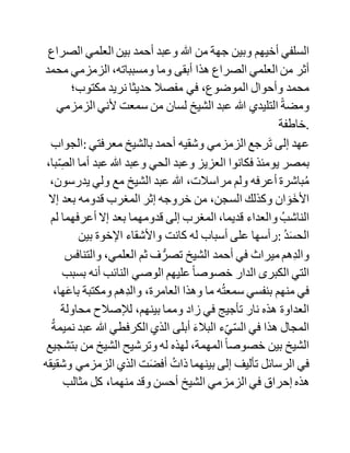 ‫عنها؟‬
‫:الجواب‬ ‫عن‬ ‫مناظرة‬ ‫األلباني‬ ‫:والزمزمي‬ َُ‫ت‬‫سمع‬ ََ‫بعض‬
،‫تسجيلها‬ ‫وكان‬ ‫الشيخ‬ ‫الزمزمي‬‫بادر‬ ‫إلى‬ ‫طبع‬ ،‫صها‬‫لخ‬ُ‫م‬ ‫ومن‬
‫سمع‬ ‫ها‬َ‫ل‬‫تسجي‬ ،‫المفصل‬ ‫علم‬ ‫أن‬ ‫تلخيصها‬ ‫لم‬ ‫يكن‬ ،ً‫ا‬‫ليم‬َ‫س‬ ‫وموقف‬
‫الشيخين‬ ‫في‬ ‫موضوع‬ ‫:المناظرة‬ (‫األسماء‬ ‫)والصفات‬ ،‫معلوم‬ ‫فإن‬
‫األلباني‬ ‫سلفي‬ ،‫خالص‬ ‫والزمزمي‬ ‫اتخذ‬ ‫لنفسه‬ ‫مذهبا‬ ‫خاصا‬ ‫فال‬
‫هو‬ ‫في‬َ‫ل‬َ‫س‬ ‫وال‬ ‫جهمي‬ ،‫أشعري‬ ‫على‬ ‫أن‬ ‫هذه‬ ‫المناظرة‬ ‫التي‬ ‫وقعت‬
‫بطنجة‬ ‫كانت‬ ‫بين‬ ‫األلباني‬ ‫والزمزمي‬‫وفي‬ ‫بيت‬ ‫هذا‬ ،‫األخير‬ ‫أما‬
‫مناظرته‬ ‫للشيخ‬ ‫أحمد‬ ‫فقد‬ ‫أشار‬ ‫إليها‬ ‫األلباني‬ ‫في‬ (‫تحذير‬ ‫)الساجد‬
‫وال‬ ‫علم‬ ‫لي‬ ‫بتفاصيلها‬ ‫إن‬ ‫كان‬ ‫لها‬ ‫.تفاصيل‬
31) ‫سمعت‬ ‫من‬ ‫لسان‬ ‫التليدي‬ ‫أن‬ ‫شيخه‬ ‫كان‬ ‫يلعن‬ ‫معاوية‬ –
‫رضي‬ ‫هللا‬ ‫-عنه‬ ‫فهل‬ ‫بقي‬ ‫على‬ ‫ذلك‬ ‫إلى‬ ‫مماته؟‬
‫:الجواب‬ ‫الشيخ‬ ‫أحمد‬ ،‫وإخوته‬ ‫حتى‬ ‫الزمزمي‬ ‫وأبناؤه‬ ‫هم‬‫كل‬
‫منحرفون‬ ‫عن‬ ‫معاوية‬ ، ‫ويزيد‬ ‫األول‬ ‫على‬ ‫لعن‬ ‫معاوية‬ ََ‫لعن‬ ،‫أبيه‬
‫وعمرو‬ ‫بن‬ ،‫العاص‬ ‫رة‬ُ‫م‬‫وس‬ ‫بن‬ ،‫جندب‬ ‫وعبد‬ ‫هللا‬ ‫بن‬ ،‫الزبير‬
‫وغيرهم‬ ‫نسأل‬ ‫هللا‬ ‫.العافية‬
32) ‫لقد‬ ‫أصهرتم‬ ‫إلى‬ ‫بيت‬ ‫الغماري‬ ‫فليتكم‬ ‫تحدثونا‬ ‫عن‬ ‫قصة‬
 