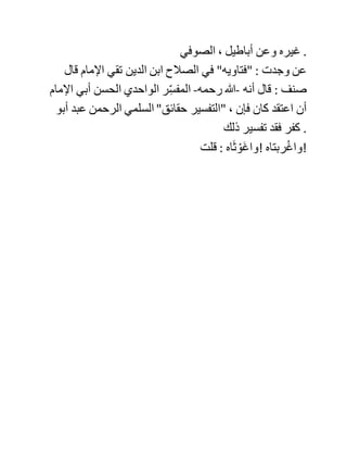‫عبد‬ ‫هللا‬ ‫بن‬ ‫فارس‬ ‫العمري‬ ‫البلخي‬ ، ‫وسعيد‬ ‫بن‬ ‫القاسم‬ ‫البردعي‬ .
‫قال‬ ‫الخطيب‬ ‫وأخبرنا‬ ‫أبو‬ ‫القاسم‬ ‫القشيري‬ ‫قال‬ : ‫جرى‬ ‫ذكر‬
‫السلمي‬ ، ‫وأنه‬ ‫يقوم‬ ‫في‬ ‫ماع‬‫الس‬ ًَ‫ة‬‫موافق‬ ‫للفقراء‬ ، ‫فقال‬ ‫أبو‬ ‫علي‬
‫الدقاق‬ : ‫مثله‬ ‫في‬ ‫حاله‬ ‫لعل‬ ‫السكون‬ ‫أولى‬ ‫به‬ ، ‫امض‬ ‫إليه‬ ، ‫فستجده‬
‫قاعدا‬ ‫في‬ ‫بيت‬ ‫ه‬ِّ‫ب‬ُ‫ت‬ُ‫ك‬ ، ‫على‬ ‫وجه‬ ‫الكتب‬ ‫مجلدة‬ ‫مربعة‬ ‫فيها‬ ‫أشعار‬
‫الحالج‬ ، ‫فهاتها‬ ، ‫وال‬ ‫تقل‬ ‫له‬ ‫شيئا‬ . ‫قال‬ : ‫فدخلت‬ ‫عليه‬ ‫وإذا‬ ‫هو‬
‫في‬ ‫بيت‬ ‫كتبه‬ ، ‫والمجلدة‬ ‫بحيث‬ ََ‫َر‬‫ك‬َ‫ذ‬ ، ‫فلما‬ ‫قعدت‬ ، ‫أخذ‬ ‫في‬
‫الحديث‬ ، ‫وقال‬ : ‫كان‬ ‫بعض‬ ‫الناس‬ ‫ينكر‬ ‫على‬ ‫عالم‬ ‫حركته‬ ‫في‬
‫السماع‬ ، ‫فرئي‬ ‫ذلك‬ ‫اإلنسان‬ ‫يوما‬ ‫خاليا‬ ‫في‬ ‫بيت‬ ‫وهو‬ ‫يدور‬
‫كالمتواجد‬ ، ‫فسئل‬ ‫عن‬ ‫حاله‬ ، ‫فقال‬ : ‫كانت‬ ‫مسألة‬ ‫مشكلة‬ ‫علي‬ ،
‫تبين‬ ‫لي‬ ‫معناها‬ ، ‫فلم‬ ‫أتمالك‬ ‫من‬ ‫السرور‬ ، ‫حتى‬ ‫قمت‬ ‫أدور‬ ‫ل‬ُ‫ق‬‫ف‬
‫:له‬ ‫مثل‬ ‫هذا‬ ‫يكون‬ ‫حالهم‬ . ‫قال‬ : ‫فلما‬ ‫رأيت‬ ‫ذلك‬ ‫منهما‬ ، ‫تحيرت‬
‫كيف‬ ‫أفعل‬ ‫بينهما‬ ، ‫فقلت‬ : ‫ال‬ ‫وجه‬ ‫إال‬ ‫الصدق‬ ، ‫فقلت‬ : ‫إن‬ ‫أبا‬
‫علي‬ ‫وصف‬ ‫هذه‬ ‫المجلدة‬ ، ‫وقال‬ : ‫احملها‬ ‫إلي‬ ‫من‬ ‫غير‬ ‫أن‬ ‫تعلم‬
‫الشيخ‬ ، ‫وأنا‬ ‫أخافك‬ ، ‫وليس‬ ‫يمكنني‬ ‫مخالفته‬ ، َ‫ش‬ْ‫ي‬َ‫أ‬‫ف‬ ‫تأمر‬ ‫؟‬
‫فأخرج‬ ‫أجزاء‬ ‫من‬ ‫كالم‬ ‫الحسين‬ ‫الحالج‬ ، ‫وفيها‬ ‫تصنيف‬ ‫له‬ ‫سماه‬
"‫الصيهور‬ ‫في‬ َِّ‫ض‬ْ‫ق‬‫ن‬ ‫هور‬‫"الد‬ ، ‫:وقال‬ ‫احمل‬ ‫هذه‬ ‫إليه‬ .
‫:وقيل‬ ‫بلغت‬ ‫تآليف‬ ‫السلمي‬ ‫ألف‬ ‫جزء‬ ‫و‬ "‫"حقائقه‬ ‫قرمطة‬ ، ‫وما‬
‫أظنه‬ ‫يتعمد‬ ‫الكذب‬ ، ‫بلى‬ ‫يروي‬ ‫عن‬ ‫محمد‬ ‫بن‬ ‫عبد‬ ‫هللا‬ ‫الرازي‬
 