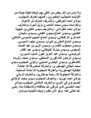 ‫واألمثلة‬‫على‬‫ذلك‬‫كثيرة‬،‫ومتنوعة‬‫بل‬‫إن‬‫أمر‬‫الكشف‬
‫والمكاشفة‬‫والفراسة‬‫القوية‬‫قد‬‫ورثه‬‫من‬‫شيخنا‬‫حفظه‬‫هللا‬
‫العديد‬‫من‬‫تالميذه‬‫وفقرائه‬‫في‬‫حياته‬.‫وهلل‬‫الحمد‬‫والمنة‬ .
-- ‫أولياء‬‫ومجاذيب‬‫تعرف‬‫عليهم‬‫شيخنا‬‫حفظه‬‫هللا‬ --
‫وال‬‫بأس‬‫من‬‫ذكر‬‫بعض‬‫من‬‫التقى‬‫بهم‬‫شيخنا‬‫طيلة‬‫حياته‬‫م‬‫ن‬
‫األولياء‬‫المجاذيب‬‫المغمورين‬:‫فمنهم‬‫العارف‬‫المجذوب‬
‫موالي‬‫أحمد‬،‫الجرفطي‬‫والشريف‬‫العارف‬‫ذو‬‫األحوال‬
‫والكرامات‬‫سيدي‬‫محمد‬‫الناصري‬‫نزيل‬،‫أنجرة‬‫والعارف‬
‫موالي‬‫أحمد‬‫الطرداني‬،‫والشريف‬‫سيدي‬‫الغالي‬‫بن‬‫عجيبة‬
،‫الطنجي‬‫وسيدي‬‫الحاج‬‫ميمون‬،‫القلعي‬‫وسيدي‬‫سليمان‬
‫المدغري‬،‫الزغنغاني‬‫وسيدي‬‫الحاج‬‫الحبيب‬‫السوسي‬‫الت‬،‫انلتي‬
‫وسيدي‬‫الحاج‬‫المكي‬‫بن‬،‫كيران‬‫وسيدي‬‫ميلود‬،‫السوسي‬
‫وسيدي‬‫محجوب‬،‫الغماري‬‫وسيدي‬‫الزين‬‫بن‬‫عبد‬‫الصمد‬
،‫السعيدي‬‫وسيدي‬‫مبارك‬،‫التجكاني‬‫وسيدي‬‫عبد‬‫القادر‬
،‫البرنوصي‬‫وسيدي‬‫عبد‬‫العزيز‬‫عيون‬‫السود‬،‫السوري‬
‫وسيدي‬‫الرحمن‬‫الشاغوري‬،‫الدمشقي‬‫وسيدي‬‫محمد‬‫زكرياء‬
،‫الكندهلوي‬‫وسيدي‬‫البخاري‬،‫المديني‬‫والولي‬‫المجذوب‬‫س‬‫يدي‬
‫محمد‬‫البقالي‬،‫الهسكوري‬‫والعارفة‬‫المتصرفة‬‫لال‬‫عائشة‬
‫البقالية‬،‫الهسكورية‬‫والعارفة‬‫المجذوبة‬‫لال‬‫منانة‬‫السحل‬،‫ية‬
 