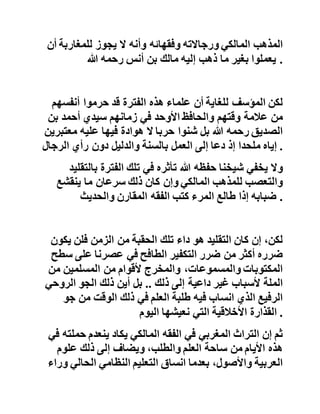 ‫وفي‬‫هذه‬‫الفترة‬‫اشترى‬‫شيخنا‬‫حفظه‬‫أول‬‫كتاب‬‫حديثي‬‫ه‬‫و‬
‫شرح‬‫اإلمام‬‫النووي‬‫لصحيح‬‫مسلم‬‫فأخذ‬‫في‬‫قراءته‬‫فإذا‬‫ب‬‫ه‬
‫يقف‬‫على‬‫أمور‬‫يخالف‬‫فيها‬‫المالكية‬‫قول‬‫الرسول‬‫صلى‬‫هللا‬
‫عليه‬‫وآله‬‫وسلم‬‫فسأل‬‫أحد‬‫مشايخه‬‫عن‬‫هذه‬‫المخالفة‬‫وما‬
‫سببها‬‫فأجابه‬‫بأن‬‫يترك‬‫جانبا‬‫كتب‬‫الحديث‬‫ويقتصر‬‫ف‬‫ي‬‫طلبه‬
‫للفقه‬‫على‬‫الفقه‬‫المالكي‬‫الذي‬"‫صفاه‬‫علماؤنا‬‫من‬‫كل‬‫شا‬‫ئبة‬
‫خطأ‬‫أو‬‫نقص‬"‫في‬‫زعم‬‫هذا‬‫العالم‬ .
‫وتكررت‬‫الحيرة‬‫مرة‬‫ثانية‬‫حين‬‫قرأ‬‫شيخنا‬‫كتاب‬‫زاد‬‫المع‬‫اد‬‫في‬
‫هدي‬‫خير‬‫العباد‬‫فذهب‬‫ثانية‬‫إلى‬‫أحد‬‫مشايخه‬‫الذي‬‫أجابه‬‫ق‬‫ائال‬
:‫إن‬‫صاحب‬‫الكتاب‬‫حنبلي‬‫ونحن‬،‫مالكية‬‫وأخذ‬‫في‬‫مدح‬
‫المذهب‬‫المالكي‬‫ورجاالته‬‫وفقهائه‬‫وأنه‬‫ال‬‫يجوز‬‫للمغاربة‬‫أن‬
‫يعملوا‬‫بغير‬‫ما‬‫ذهب‬‫إليه‬‫مالك‬‫بن‬‫أنس‬‫رحمه‬‫هللا‬ .
‫لكن‬‫المؤسف‬‫للغاية‬‫أن‬‫علماء‬‫هذه‬‫الفترة‬‫قد‬‫حرموا‬‫أنفسهم‬
‫من‬‫عالمة‬‫وقتهم‬‫والحافظ‬‫األوحد‬‫في‬‫زمانهم‬‫سيدي‬‫أحمد‬‫بن‬
‫الصديق‬‫رحمه‬‫هللا‬‫بل‬‫شنوا‬‫حربا‬‫ال‬‫هوادة‬‫فيها‬‫عليه‬‫معتب‬‫رين‬
‫إياه‬‫ملحدا‬‫إذ‬‫دعا‬‫إلى‬‫العمل‬‫بالسنة‬‫والدليل‬‫دون‬‫رأي‬‫الرجال‬ .
 