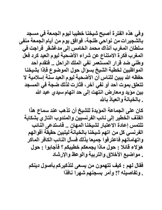 ‫ويلخص‬‫لنا‬‫الشيخ‬‫سيدي‬‫عبد‬‫السالم‬‫يس‬‫كيف‬‫لم‬‫ينج‬‫ح‬‫علماء‬
‫الحركة‬‫الوطنية‬‫في‬‫تغيير‬‫واقع‬‫االستعمار‬‫قائال‬ :
‫تجاذبت‬‫الحركة‬‫الوطنية‬‫والمطحنة‬‫التغريبية‬‫الشباب‬‫ال‬‫متعلم‬
‫في‬‫أوروبا‬‫فاستنفذت‬‫منه‬‫أفرادا‬‫المعين‬‫كانوا‬‫في‬‫مقدمة‬‫من‬
‫نازل‬‫االستعمار‬‫وقاوم‬‫االستعمار‬‫وفاوض‬‫االستعمار‬‫آخر‬‫األ‬‫مر‬
‫بشروط‬‫تنازعتها‬‫الذاتية‬‫الوطنية‬‫المجسدة‬‫في‬‫ملك‬‫منفي‬
‫مظلوم‬‫هو‬‫رمز‬‫الهوية‬‫وتنازعتها‬‫المصلحة‬‫السياسية‬
‫والمرونة‬‫الدبلوماسية‬‫والتنازالت‬‫الدبلوماسية‬.‫وكلها‬‫ف‬‫نون‬‫ال‬
‫يتقنها‬‫المستعربون‬‫خريجو‬‫القرويين‬‫مؤسسو‬‫الحركة‬
‫المصلون‬‫العلماء‬.‫رحمهم‬‫هللا‬‫هـ‬ .
‫وفي‬‫هذه‬‫الفترة‬‫أصبح‬‫شيخنا‬‫خطيبا‬‫ليوم‬‫الجمعة‬‫في‬‫م‬‫سجد‬
‫بالشجيرات‬‫من‬‫نواحي‬،‫طنجة‬‫فوافق‬‫يوم‬‫من‬‫أيام‬‫الجمعة‬‫م‬‫نفى‬
‫سلطان‬‫المغرب‬‫آنذاك‬‫محمد‬‫الخامس‬‫إلى‬‫مدغشقر‬‫فراجت‬‫في‬
‫المغرب‬‫فكرة‬‫االمتناع‬‫عن‬‫شراء‬‫األضحية‬‫ليوم‬‫العيد‬‫كرد‬‫ف‬‫عل‬
‫وطني‬‫ضد‬‫قرار‬‫المستعمر‬‫نفي‬‫الملك‬‫الراحل‬..‫فتقدم‬‫أحد‬
‫المواظبين‬‫لخطبة‬‫الشيخ‬‫بسؤال‬‫حول‬‫الموضوع‬‫فإذا‬‫بشي‬‫خنا‬
‫حفظه‬‫هللا‬‫يبين‬‫للناس‬‫أن‬‫األضحية‬‫ليوم‬‫العيد‬‫سنة‬‫إس‬‫المية‬‫ال‬
‫تتعلق‬‫بموت‬‫أحد‬‫أو‬‫نفي‬،‫آخر‬‫فثارت‬‫لذلك‬‫ضجة‬‫في‬‫المس‬‫جد‬
‫بين‬‫مؤيد‬‫ومعارض‬‫انتهت‬‫إلى‬‫حد‬‫اتهام‬‫سيدي‬‫عبد‬‫هللا‬
‫بالخيانة‬‫والعياذ‬‫باهلل‬ .
 